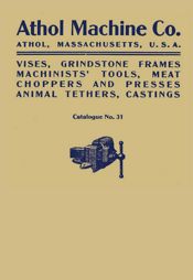 Athol Machine Co. Vises, Grindstone Frames, Machinists' Tools, Meat Choppers and Presses, Animal Tethers, Castings: Catalogue No. 31 - 15 Feb 2023