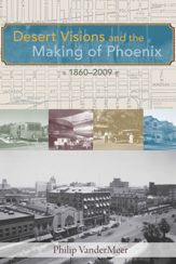 Desert Visions and the Making of Phoenix, 1860-2009 - 16 Dec 2010