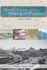 Desert Visions and the Making of Phoenix, 1860-2009 - 16 Dec 2010