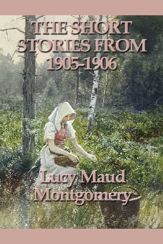The Short Stories of Lucy Maud Montgomery From 1905-1906 - 8 Apr 2013