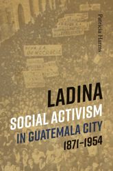 Ladina Social Activism in Guatemala City, 1871-1954 - 1 May 2020