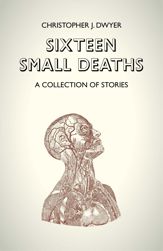 Sixteen Small Deaths: A Collection of Stories - 30 May 2014