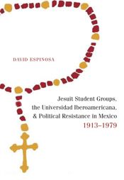 Jesuit Student Groups, the Universidad Iberoamericana, and Political Resistance in Mexico, 1913-1979 - 1 Jun 2014